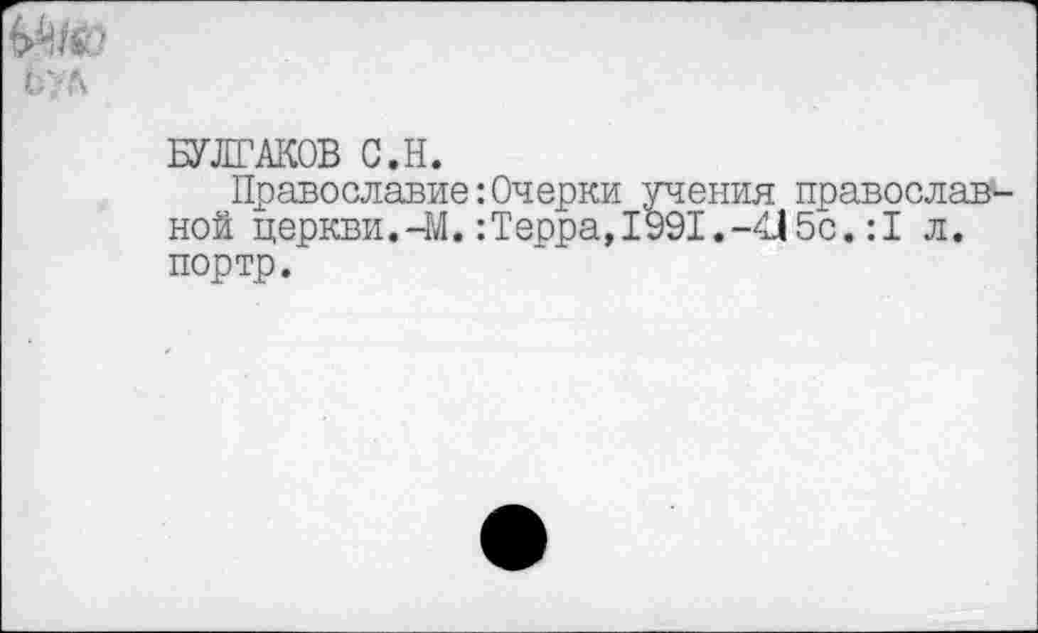 ﻿БУЛГАКОВ С.Н.
Православие:Очерки учения православной церкви.-М.:Терра,1991.-415с.:1 л. портр.